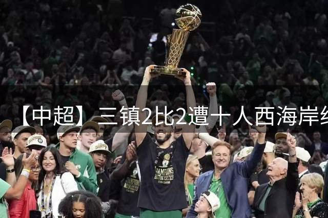 【中超】三镇2比2遭十人西海岸绝平 暂时逃离降级区
