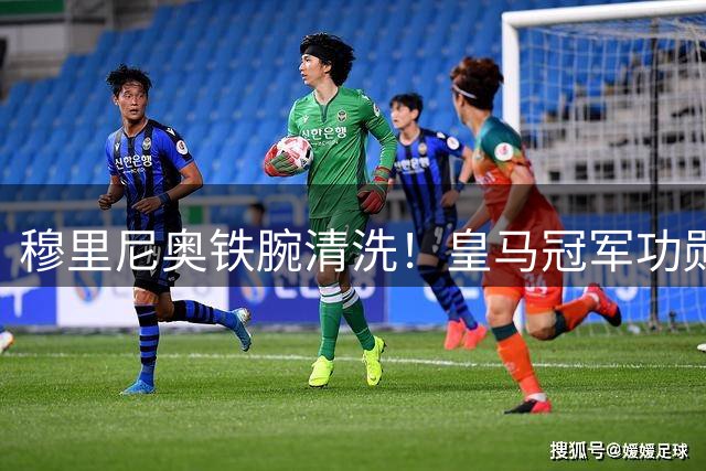 穆里尼奥铁腕清洗！皇马冠军功勋直接除名！19 岁天才强势上位