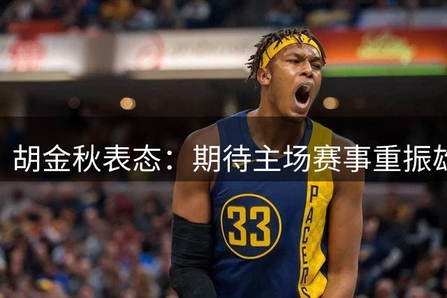 胡金秋表态：期待主场赛事重振雄风