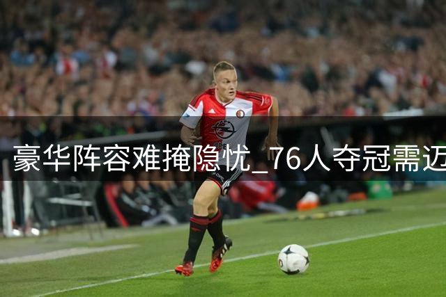 豪华阵容难掩隐忧 76人夺冠需迈过三座大山