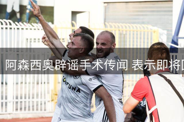 阿森西奥辟谣手术传闻 表示即将回归球队